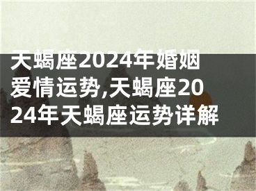 天蝎座2024年婚姻爱情运势,天蝎座2024年天蝎座运势详解