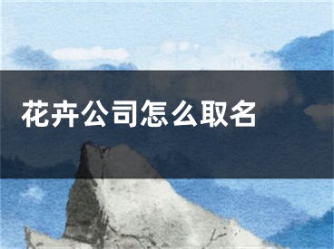  花卉公司怎么取名 