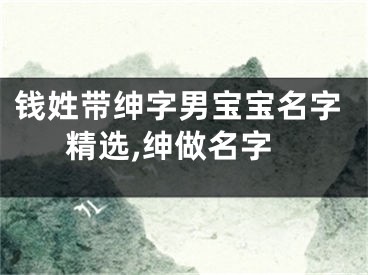 钱姓带绅字男宝宝名字精选,绅做名字