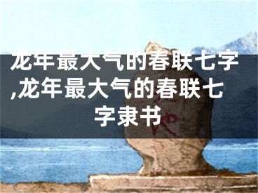 龙年最大气的春联七字,龙年最大气的春联七字隶书