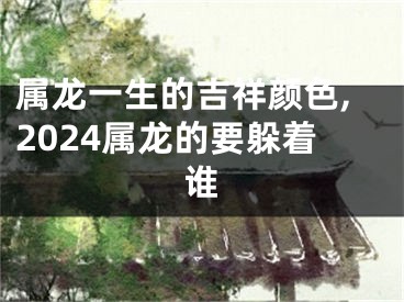 属龙一生的吉祥颜色,2024属龙的要躲着谁