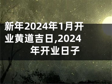 新年2024年1月开业黄道吉日,2024年开业日子