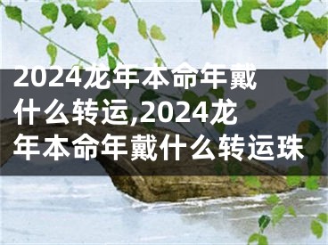 2024龙年本命年戴什么转运,2024龙年本命年戴什么转运珠