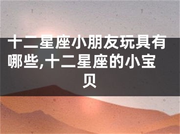 十二星座小朋友玩具有哪些,十二星座的小宝贝