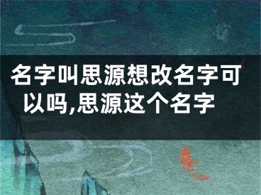 名字叫思源想改名字可以吗,思源这个名字