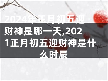 2024年正月初五迎财神是哪一天,2021正月初五迎财神是什么时辰