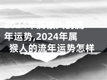 2024年属猴人的流年运势,2024年属猴人的流年运势怎样