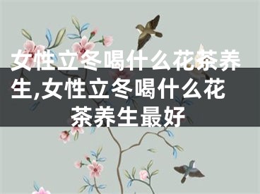 女性立冬喝什么花茶养生,女性立冬喝什么花茶养生最好