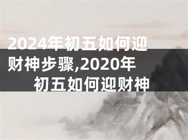 2024年初五如何迎财神步骤,2020年初五如何迎财神