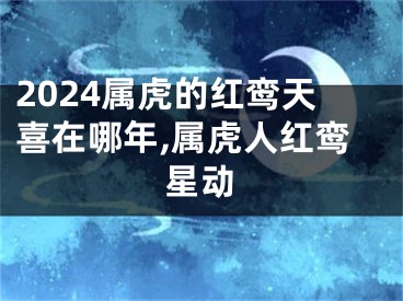 2024属虎的红鸾天喜在哪年,属虎人红鸾星动