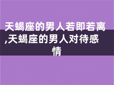 天蝎座的男人若即若离,天蝎座的男人对待感情