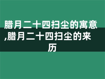 腊月二十四扫尘的寓意,腊月二十四扫尘的来历