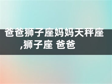 爸爸狮子座妈妈天秤座,狮子座 爸爸