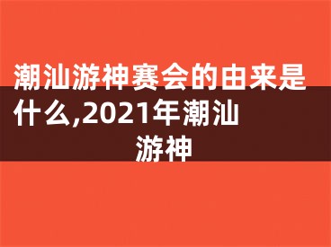 潮汕游神赛会的由来是什么,2021年潮汕游神