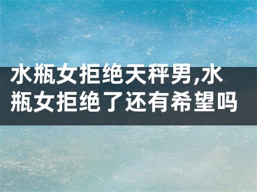 水瓶女拒绝天秤男,水瓶女拒绝了还有希望吗