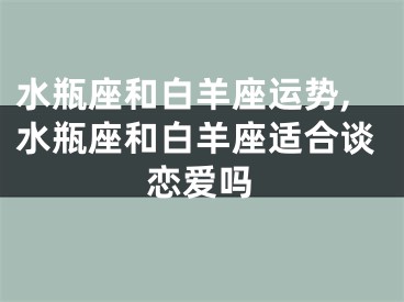 水瓶座和白羊座运势,水瓶座和白羊座适合谈恋爱吗