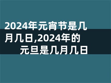 2024年元宵节是几月几日,2024年的元旦是几月几日