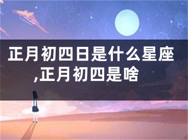 正月初四日是什么星座,正月初四是啥