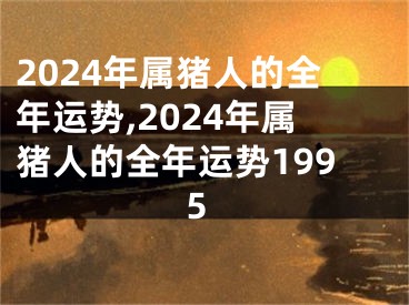 2024年属猪人的全年运势,2024年属猪人的全年运势1995