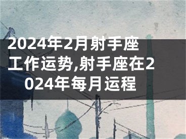 2024年2月射手座工作运势,射手座在2024年每月运程