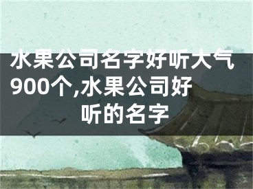 水果公司名字好听大气900个,水果公司好听的名字