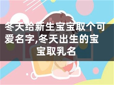 冬天给新生宝宝取个可爱名字,冬天出生的宝宝取乳名