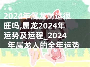 2024年属龙财运很旺吗,属龙2024年运势及运程_2024年属龙人的全年运势