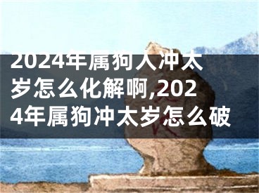 2024年属狗人冲太岁怎么化解啊,2024年属狗冲太岁怎么破