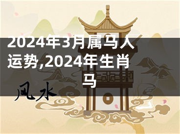 2024年3月属马人运势,2024年生肖马