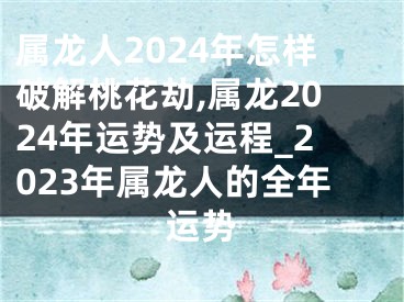 属龙人2024年怎样破解桃花劫,属龙2024年运势及运程_2023年属龙人的全年运势