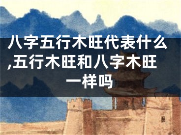 八字五行木旺代表什么,五行木旺和八字木旺一样吗