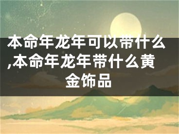 本命年龙年可以带什么,本命年龙年带什么黄金饰品