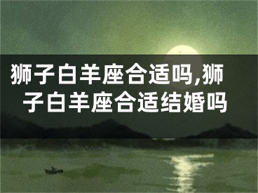 狮子白羊座合适吗,狮子白羊座合适结婚吗