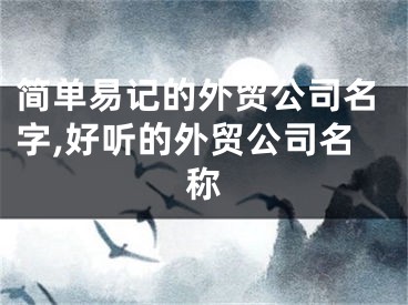 简单易记的外贸公司名字,好听的外贸公司名称