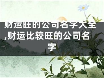 财运旺的公司名字大全,财运比较旺的公司名字