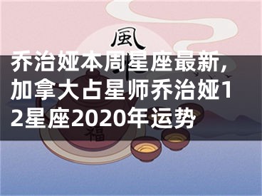 乔治娅本周星座最新,加拿大占星师乔治娅12星座2020年运势