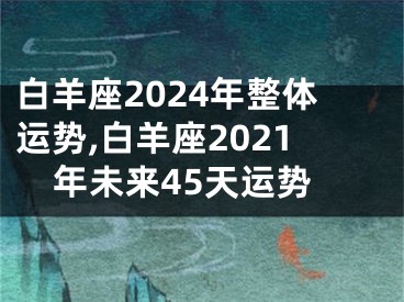 白羊座2024年整体运势,白羊座2021年未来45天运势