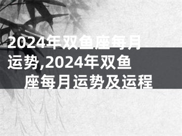 2024年双鱼座每月运势,2024年双鱼座每月运势及运程