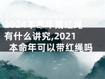 2024本命年戴红绳有什么讲究,2021本命年可以带红绳吗