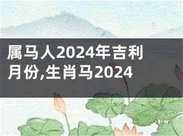 属马人2024年吉利月份,生肖马2024