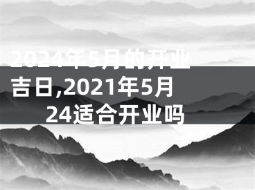 2024年5月的开业吉日,2021年5月24适合开业吗