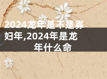 2024龙年是不是寡妇年,2024年是龙年什么命