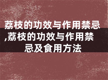 荔枝的功效与作用禁忌,荔枝的功效与作用禁忌及食用方法