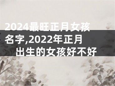 2024最旺正月女孩名字,2022年正月出生的女孩好不好