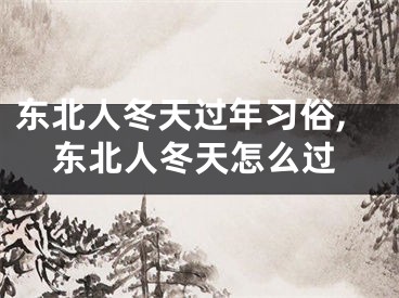 东北人冬天过年习俗,东北人冬天怎么过