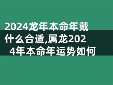 2024龙年本命年戴什么合适,属龙2024年本命年运势如何