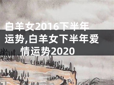 白羊女2016下半年运势,白羊女下半年爱情运势2020