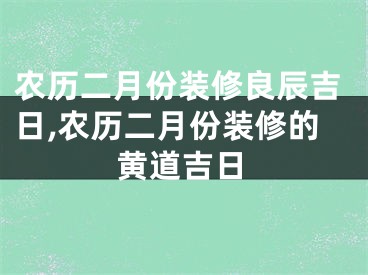 农历二月份装修良辰吉日,农历二月份装修的黄道吉日