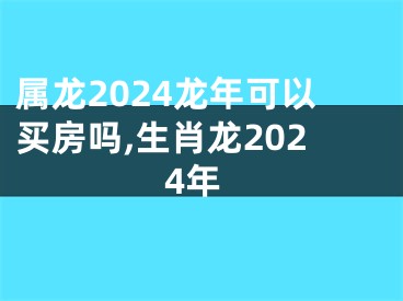 属龙2024龙年可以买房吗,生肖龙2024年