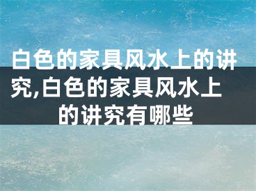 白色的家具风水上的讲究,白色的家具风水上的讲究有哪些